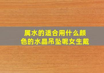 属水的适合用什么颜色的水晶吊坠呢女生戴