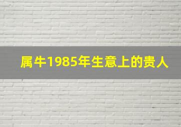 属牛1985年生意上的贵人