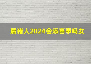 属猪人2024会添喜事吗女