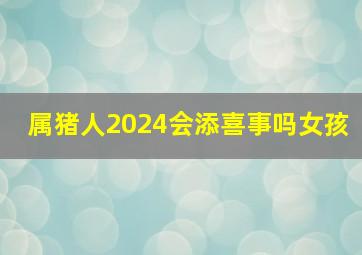 属猪人2024会添喜事吗女孩