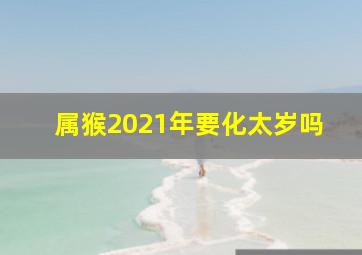 属猴2021年要化太岁吗