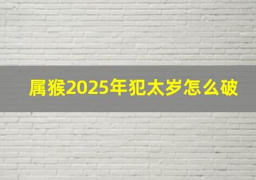 属猴2025年犯太岁怎么破