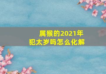 属猴的2021年犯太岁吗怎么化解