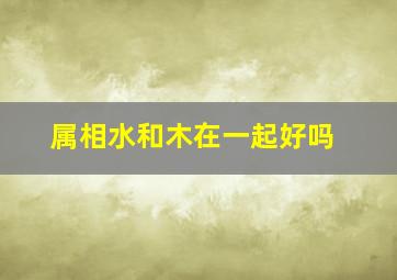 属相水和木在一起好吗