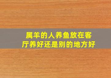 属羊的人养鱼放在客厅养好还是别的地方好