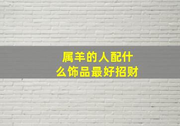 属羊的人配什么饰品最好招财