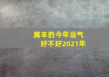 属羊的今年运气好不好2021年