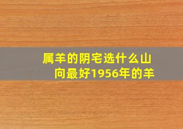 属羊的阴宅选什么山向最好1956年的羊