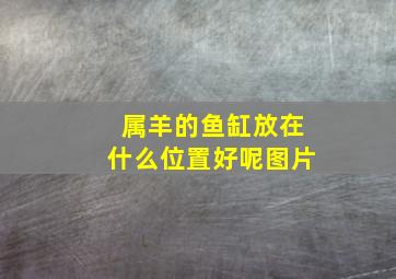 属羊的鱼缸放在什么位置好呢图片