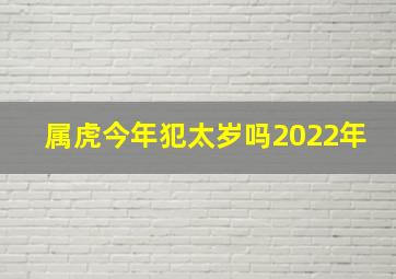 属虎今年犯太岁吗2022年