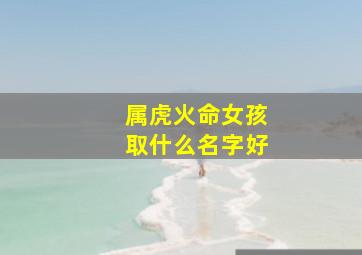 属虎火命女孩取什么名字好