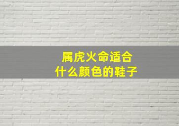 属虎火命适合什么颜色的鞋子