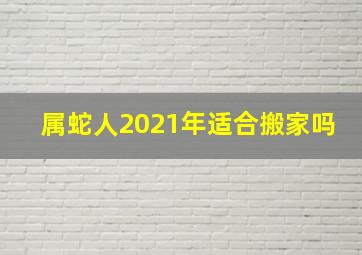 属蛇人2021年适合搬家吗