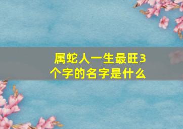 属蛇人一生最旺3个字的名字是什么