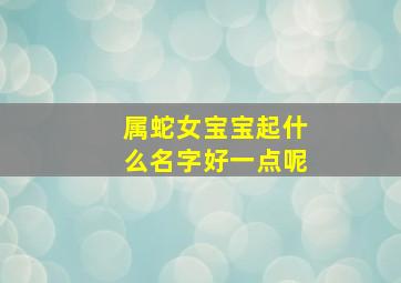 属蛇女宝宝起什么名字好一点呢