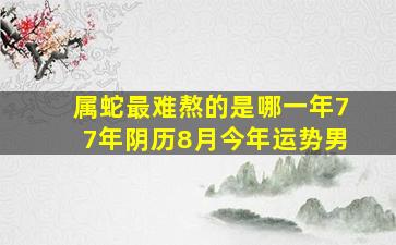 属蛇最难熬的是哪一年77年阴历8月今年运势男