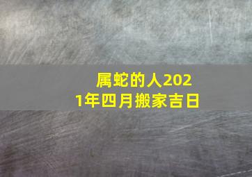 属蛇的人2021年四月搬家吉日