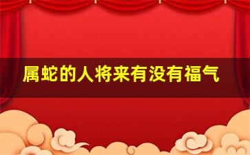 属蛇的人将来有没有福气