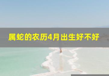 属蛇的农历4月出生好不好