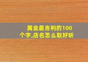 属金最吉利的100个字,店名怎么取好听