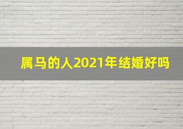 属马的人2021年结婚好吗