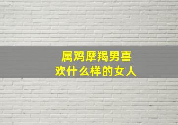 属鸡摩羯男喜欢什么样的女人