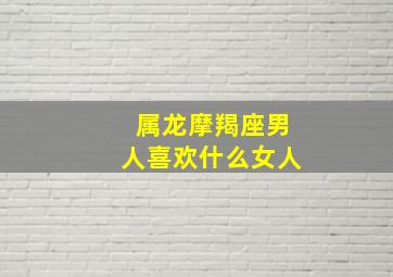 属龙摩羯座男人喜欢什么女人