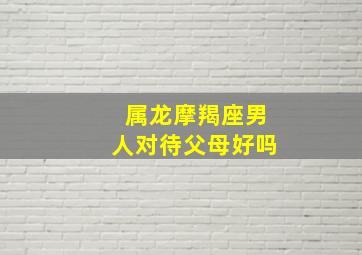 属龙摩羯座男人对待父母好吗