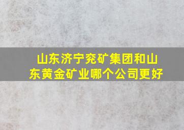 山东济宁兖矿集团和山东黄金矿业哪个公司更好