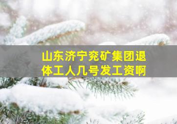 山东济宁兖矿集团退体工人几号发工资啊