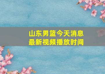 山东男篮今天消息最新视频播放时间