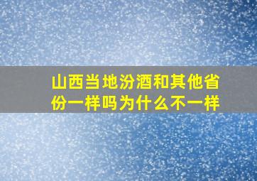 山西当地汾酒和其他省份一样吗为什么不一样