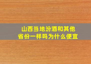 山西当地汾酒和其他省份一样吗为什么便宜