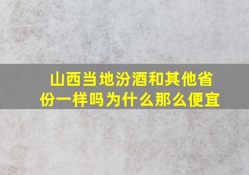 山西当地汾酒和其他省份一样吗为什么那么便宜