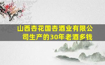 山西杏花国杏酒业有限公司生产的30年老酒多钱