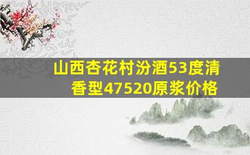 山西杏花村汾酒53度清香型47520原浆价格