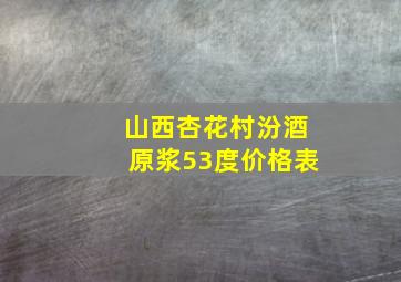 山西杏花村汾酒原浆53度价格表