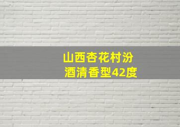 山西杏花村汾酒清香型42度