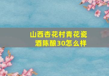 山西杏花村青花瓷酒陈酿30怎么样