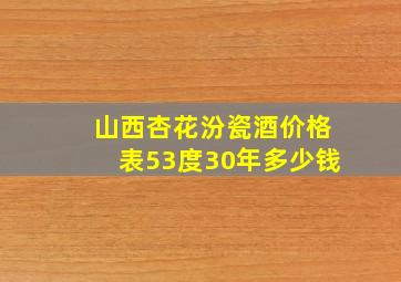 山西杏花汾瓷酒价格表53度30年多少钱