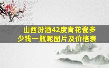 山西汾酒42度青花瓷多少钱一瓶呢图片及价格表