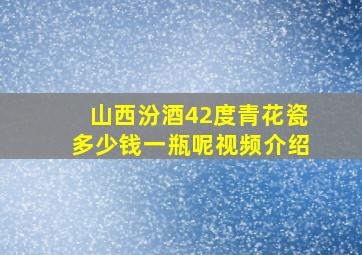 山西汾酒42度青花瓷多少钱一瓶呢视频介绍