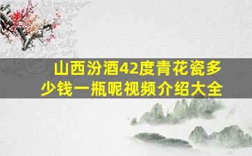 山西汾酒42度青花瓷多少钱一瓶呢视频介绍大全