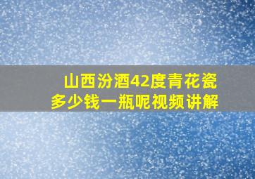 山西汾酒42度青花瓷多少钱一瓶呢视频讲解