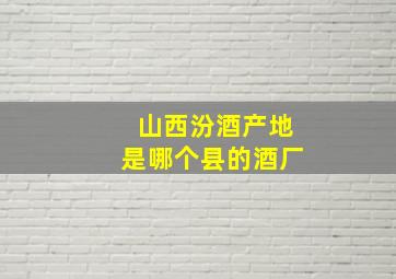 山西汾酒产地是哪个县的酒厂