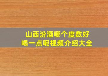 山西汾酒哪个度数好喝一点呢视频介绍大全