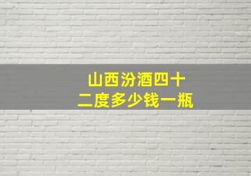 山西汾酒四十二度多少钱一瓶