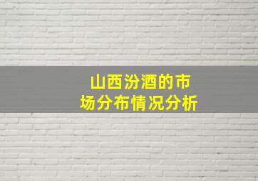 山西汾酒的市场分布情况分析