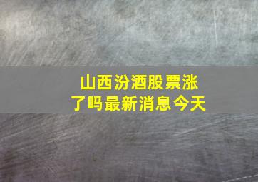 山西汾酒股票涨了吗最新消息今天