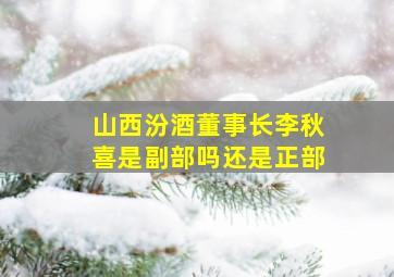 山西汾酒董事长李秋喜是副部吗还是正部